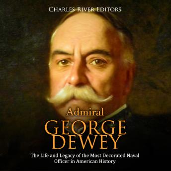 Admiral George Dewey: The Life and Legacy of the Most Decorated Naval Officer in American History, Audio book by Charles River Editors 