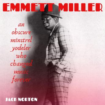 Emmett Miller: An Obscure Minstrel Yodeler Who Changed Music Forever, Audio book by Jack Norton