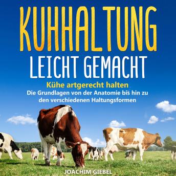 Kuhhaltung leicht gemacht: Kühe artgerecht halten - Die Grundlagen von der Anatomie bis hin zu den verschiedenen Haltungsformen, Joachim Giebel