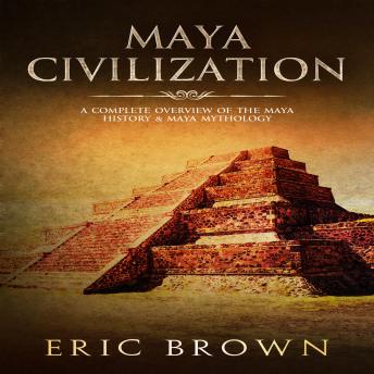 Maya Civilization: A Complete Overview Of The Maya History & Maya Mythology