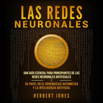[Spanish] - Las redes neuronales: Una guía esencial para principiantes de las redes neuronales artificiales y su papel en el aprendizaje automático y la inteligencia artificial