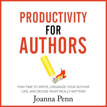 Productivity for Authors: Find Time to Write, Organize your Author Life, and Decide what Really Matters