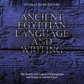 Ancient Egyptian Language and Writing: The History and Legacy of Hieroglyphs and Scripts in Ancient Egypt