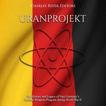 Uranprojekt: The History and Legacy of Nazi Germany’s Nuclear Weapons Program during World War II, Charles River Editors 