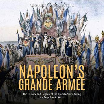 Napoleon’s Grande Armée: The History and Legacy of the French Army during the Napoleonic Wars