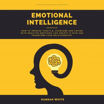 Emotional Intelligence: How to Improve Your E.q, Overcome and Coping With Negative Emotions Like Anxiety & Fear and Transform Your Relationships, Hannah White