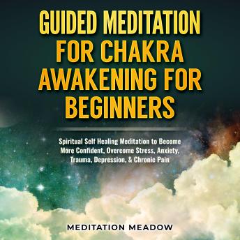 Guided Meditation for Chakra Awakening for Beginners: Spiritual Self Healing Meditation to Become More Confident, Overcome Stress, Anxiety, Trauma, Depression, & Chronic Pain