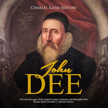 John Dee: The Life and Legacy of the English Occultist, Alchemist, and Philosopher Who Became Queen Elizabeth I's Spiritual Advisor