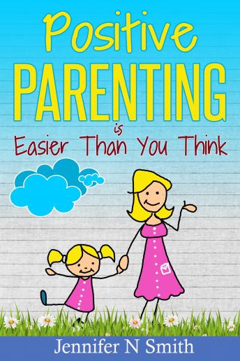 Positive Parenting Is Easier Than You Think, Jennifer N. Smith