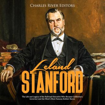 Leland Stanford: The Life and Legacy of the Railroad Executive Who Became California's Governor and the West's Most Famous Robber Baron, Charles River Editors 