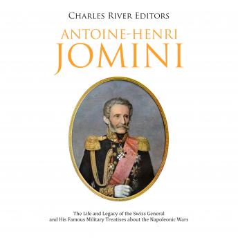Antoine-Henri Jomini: The Life and Legacy of the Swiss General and His Famous Military Treatises about the Napoleonic Wars