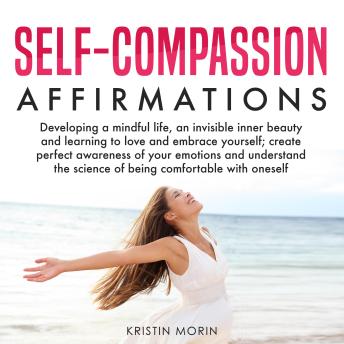 Self-Compassion Affirmations: Developing a mindful life, an invisible inner beauty and learning to love and embrace yourself; create perfect awareness of your emotions and understand the science of being comfortable with oneself