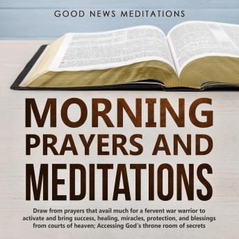 Morning Prayers and Meditations: Draw from prayers that avail much for a fervent war warrior to activate and bring success, healing, miracles, protection, and blessings from courts of heaven; Accessing God's throne room of secrets