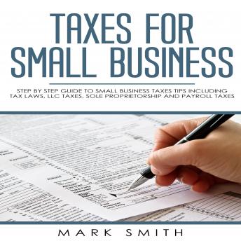 Taxes for Small Business: Step by Step Guide to Small Business Taxes Tips Including Tax Laws, LLC Taxes, Sole Proprietorship and Payroll Taxes