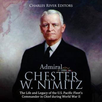 Admiral Chester W. Nimitz: The Life and Legacy of the U.S. Pacific Fleet's Commander in Chief during World War II, Audio book by Charles River Editors 
