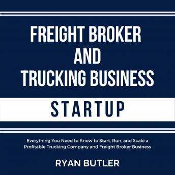 Freight Broker and Trucking Business Startup: Everything You Need to Know to Start, Run, and Scale a Profitable Trucking Company and Freight Broker Business, Audio book by Ryan Butler