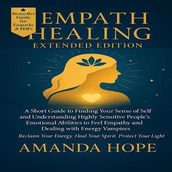 EMPATH HEALING: A Short Guide to Finding your Sense of Self and Understanding Highly Sensitive People’s Emotional Abilities to Feel Empathy and Dealing with Energy Vampires - EXTENDED EDITION