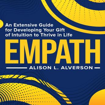 EMPATH: An Extensive Guide For Developing Your Gift Of Intuition To Thrive In Life