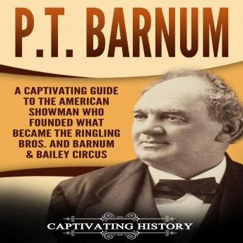 P.T. Barnum: A Captivating Guide to the American Showman Who Founded What Became the Ringling Bros. and Barnum & Bailey Circus, Captivating History