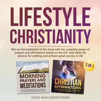 Lifestyle Christianity (2 in 1): Win on the battlefield of the mind with the complete power of prayers and affirmations based on the KJV Holy Bible; Be anxious for nothing and achieve great success in life