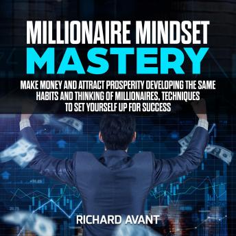 Millionaire Mindset Mastery: Make Money and attract prosperity Developing the Same Habits and Thinking of Millionaires, Techniques to Set Yourself Up for Success