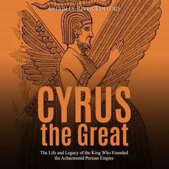 Cyrus the Great: The Life and Legacy of the King Who Founded the Achaemenid Persian Empire