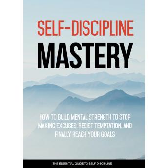 Self Discipline Mastery - Crush Procrastination and Achieve Success In Your Life: Learn How To Implement Self-Discipline Into Your Life So You Can Achieve Your Goals