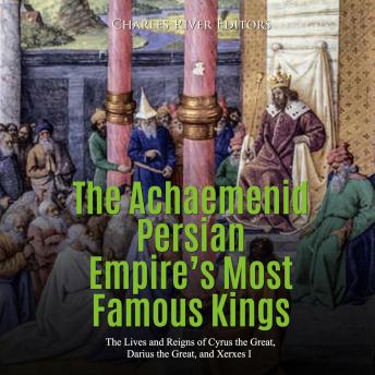 Achaemenid Persian Empire's Most Famous Kings, The: The Lives and Reigns of Cyrus the Great, Darius the Great, and Xerxes I, Audio book by Charles River Editors 