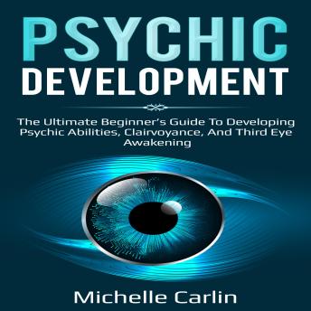 Psychic Development: The Ultimate Beginner’s Guide to developing psychic abilities, clairvoyance, and third eye awakening, Michelle Carlin