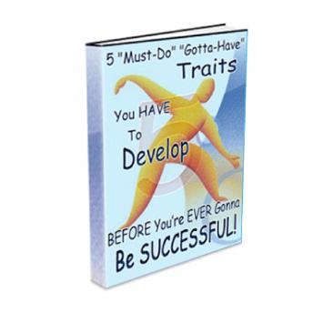 5 Must Do Gotta Have Traits You Have to Develop BEFORE You’re EVER Gonna Be SUCCESSFUL!