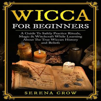 Wicca For Beginners: A Guide To Safely Practice Rituals, Magic & Witchcraft While Learning About The True Wiccan History and Beliefs