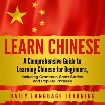 Learn Chinese: A Comprehensive Guide to Learning Chinese for Beginners, Including Grammar, Short Stories and Popular Phrases