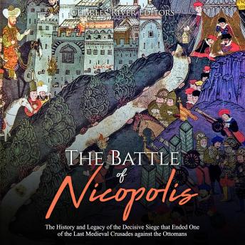 The Battle of Nicopolis: The History and Legacy of the Decisive Siege that Ended One of the Last Medieval Crusades against the Ottomans
