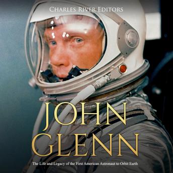 John Glenn: The Life and Legacy of the First American Astronaut to Orbit Earth