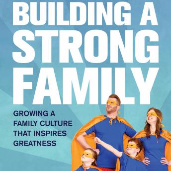 Building A Strong Family: Growing a family culture that inspires greatness