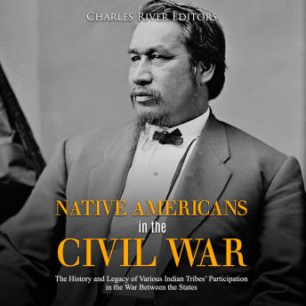 Native Americans in the Civil War: The History and Legacy of Various Indian Tribes' Participation in the War Between the States