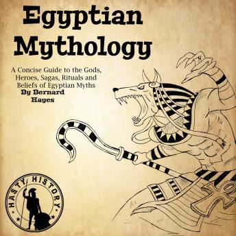 Egyptian Mythology: A Concise Guide to the Gods, Heroes, Sagas, Rituals and Beliefs of Egyptian Myths