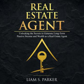 Real Estate Agent: Unlocking the Secrets to Generate Long-Term Passive Income and Wealth as a Real Estate Agent
