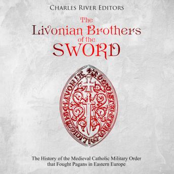 Livonian Brothers of the Sword: The History of the Medieval Catholic Military Order that Fought Pagans in Eastern Europe, Audio book by Charles River Editors 