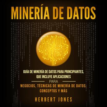 Minería de Datos: Guía de Minería de Datos para Principiantes, que Incluye Aplicaciones para Negocios, Técnicas de Minería de Datos, Conceptos y Más, Herbert Jones