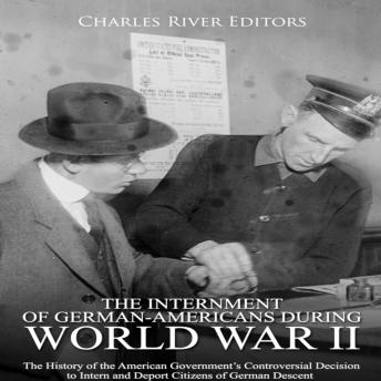 The Internment of German-Americans during World War II: The History of the American Government’s Controversial Decision to Intern and Deport Citizens of German Descent