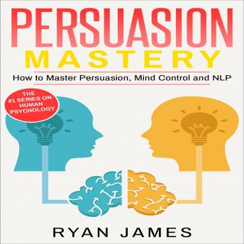 Persuasion: Mastery - How to Master Persuasion, Mind Control and NLP