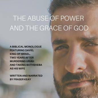 The Abuse of Power and the Grace of God: A Biblical Monologue Featuring David, King of Israel, Two Years after Murdering Uriah and Taking Bathsheba as His Wife