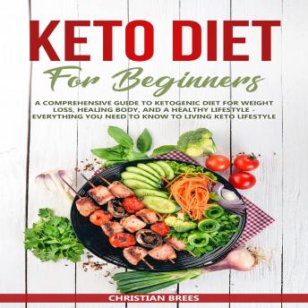 Keto Diet For Beginners: A Comprehensive Guide to Ketogenic Diet for Weight Loss, Healing Body, and a Healthy Lifestyle - Everything You Need to Know to Living Keto Lifestyle, Christian Brees
