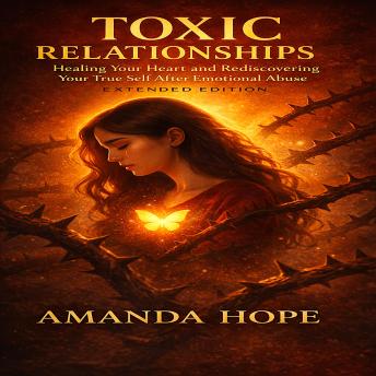 TOXIC RELATIONSHIPS: Healing your Heart and Redescovering Your True Self After Emotional Abuse-EXTENDED EDITION
