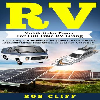 RV: Mobile Solar Power for Full Time RV Living: Step by Step Instructions to Design and Install an Off Grid Renewable Energy Solar System on Your Van, Car or Boat, Audio book by Bob Cliff