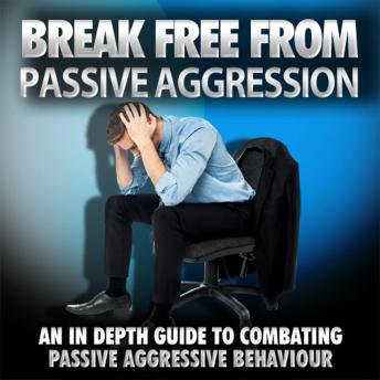 Break Free From Passive Aggression - How to Help Yourself or a Loved One Overcome Passive Aggression
