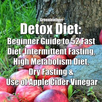 Detox Diet: Beginner Guide to 52 Fast Diet, Intermittent Fasting, High Metabolism Diet, Dry Fasting & Use of Apple Cider Vinegar