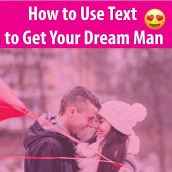 How to Use Text to Get Your Dream Man: Get Any Man That You Want