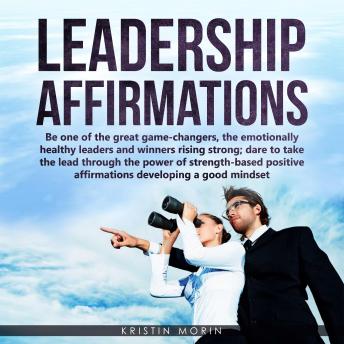 Leadership Affirmations: Be one of the great game-changers, the emotionally healthy leaders and winners rising strong; dare to take the lead through the power of strength-based positive affirmations developing a good mindset